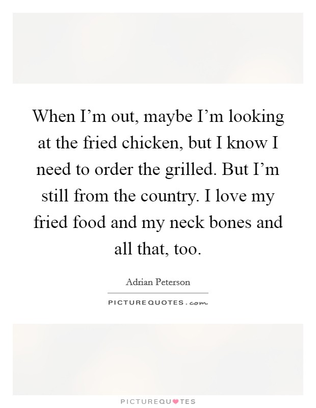 When I'm out, maybe I'm looking at the fried chicken, but I know I need to order the grilled. But I'm still from the country. I love my fried food and my neck bones and all that, too. Picture Quote #1