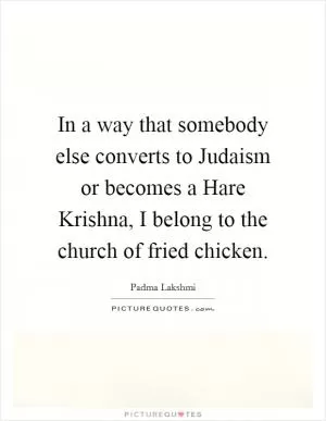 In a way that somebody else converts to Judaism or becomes a Hare Krishna, I belong to the church of fried chicken Picture Quote #1