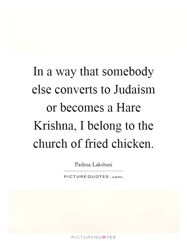In a way that somebody else converts to Judaism or becomes a Hare Krishna, I belong to the church of fried chicken. Picture Quote #1