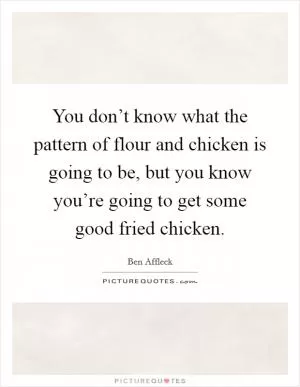 You don’t know what the pattern of flour and chicken is going to be, but you know you’re going to get some good fried chicken Picture Quote #1