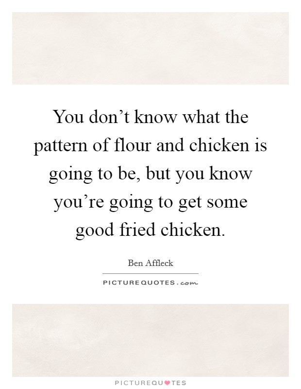 You don't know what the pattern of flour and chicken is going to be, but you know you're going to get some good fried chicken. Picture Quote #1