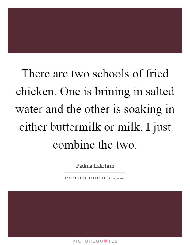 There are two schools of fried chicken. One is brining in salted water and the other is soaking in either buttermilk or milk. I just combine the two. Picture Quote #1