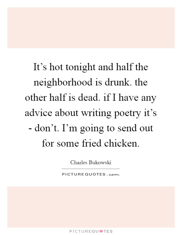 It's hot tonight and half the neighborhood is drunk. the other half is dead. if I have any advice about writing poetry it's - don't. I'm going to send out for some fried chicken. Picture Quote #1