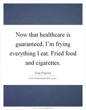 Now that healthcare is guaranteed, I’m frying everything I eat. Fried food and cigarettes Picture Quote #1