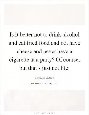 Is it better not to drink alcohol and eat fried food and not have cheese and never have a cigarette at a party? Of course, but that’s just not life Picture Quote #1
