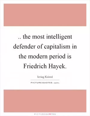 .. the most intelligent defender of capitalism in the modern period is Friedrich Hayek Picture Quote #1