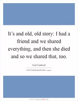 It’s and old, old story: I had a friend and we shared everything, and then she died and so we shared that, too Picture Quote #1
