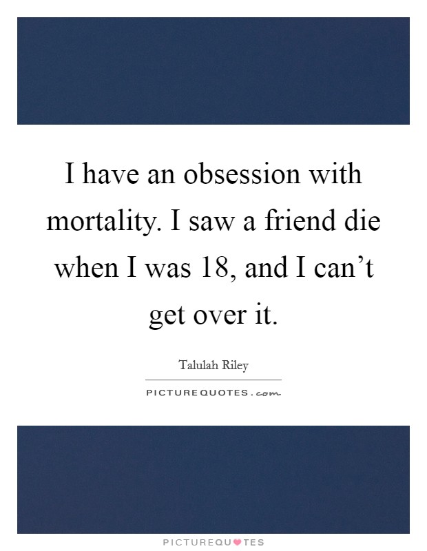 I have an obsession with mortality. I saw a friend die when I was 18, and I can’t get over it Picture Quote #1