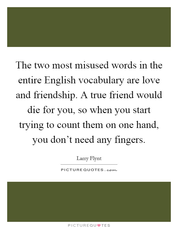 The two most misused words in the entire English vocabulary are love and friendship. A true friend would die for you, so when you start trying to count them on one hand, you don’t need any fingers Picture Quote #1