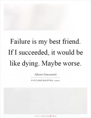 Failure is my best friend. If I succeeded, it would be like dying. Maybe worse Picture Quote #1