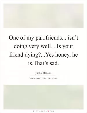 One of my pa...friends... isn’t doing very well....Is your friend dying?...Yes honey, he is.That’s sad Picture Quote #1