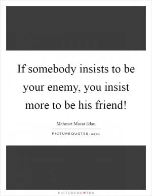 If somebody insists to be your enemy, you insist more to be his friend! Picture Quote #1