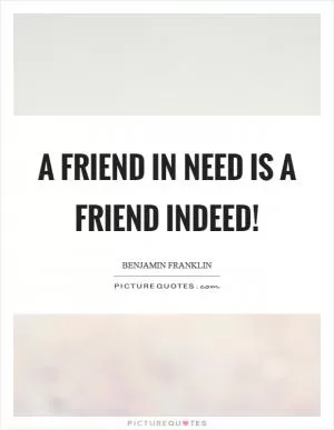 A friend in need is a friend indeed! Picture Quote #1