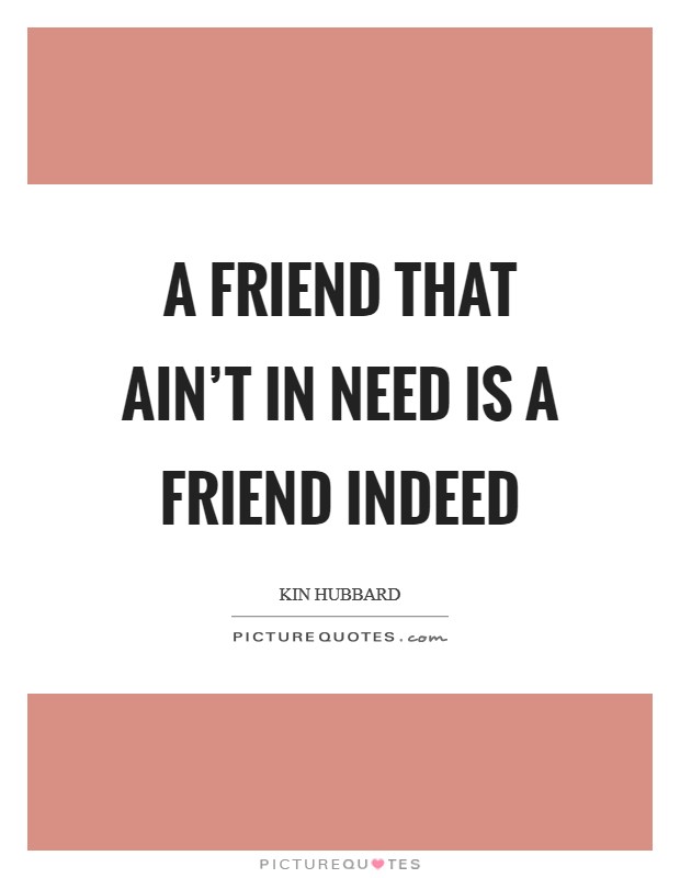 A friend that ain't in need is a friend indeed Picture Quote #1