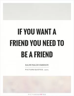 If you want a friend you need to be a friend Picture Quote #1