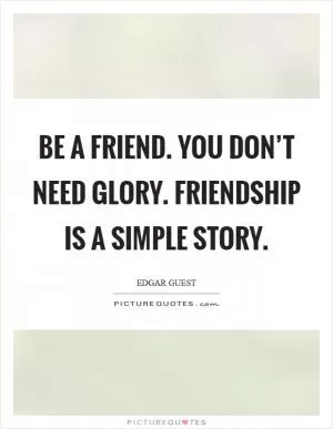 Be a friend. You don’t need glory. Friendship is a simple story Picture Quote #1