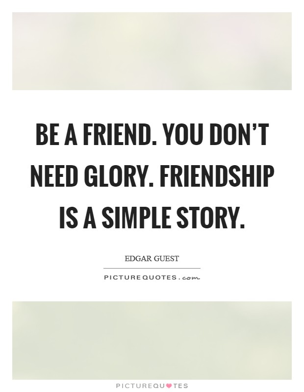 Be a friend. You don't need glory. Friendship is a simple story. Picture Quote #1