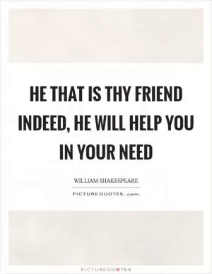 He that is thy friend indeed, he will help you in your need Picture Quote #1