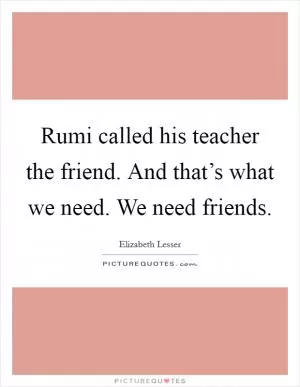 Rumi called his teacher the friend. And that’s what we need. We need friends Picture Quote #1