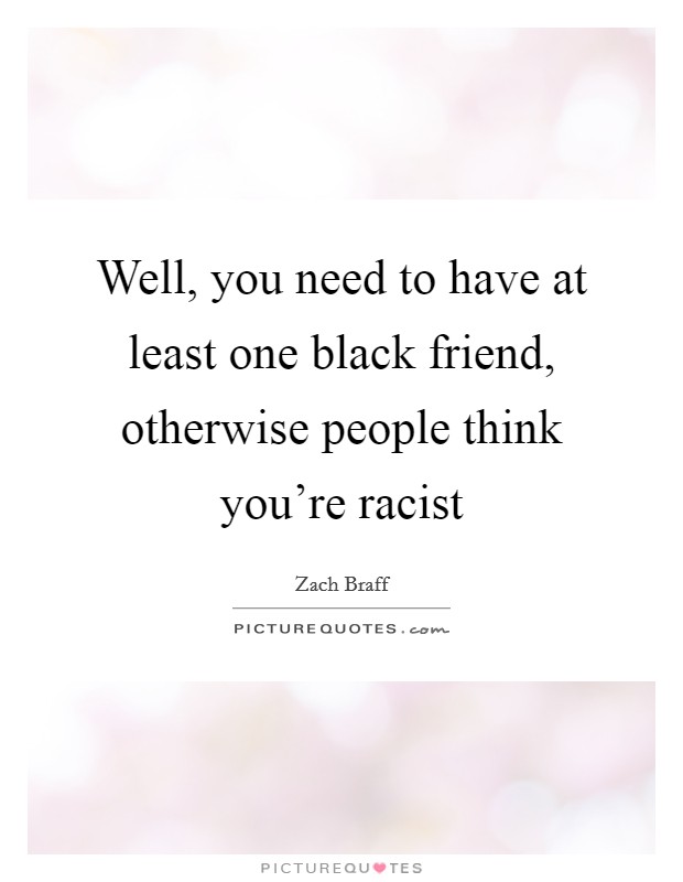 Well, you need to have at least one black friend, otherwise people think you're racist Picture Quote #1