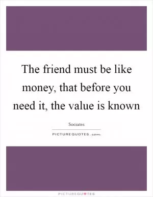 The friend must be like money, that before you need it, the value is known Picture Quote #1