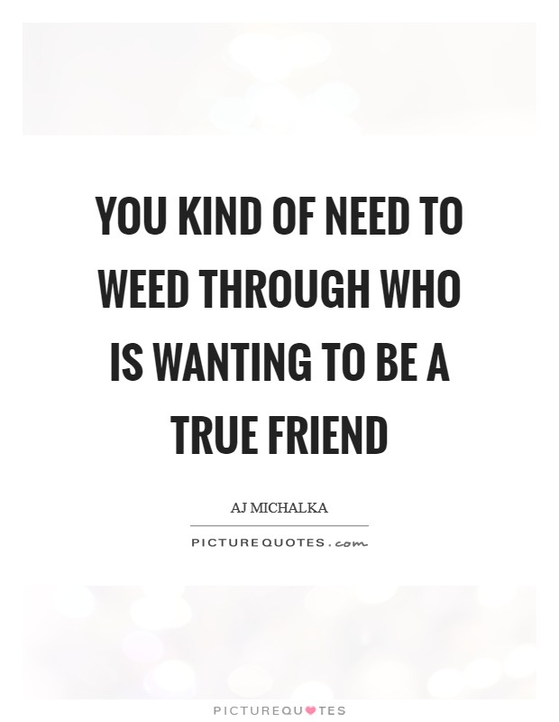 You kind of need to weed through who is wanting to be a true friend Picture Quote #1