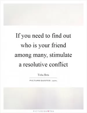 If you need to find out who is your friend among many, stimulate a resolutive conflict Picture Quote #1