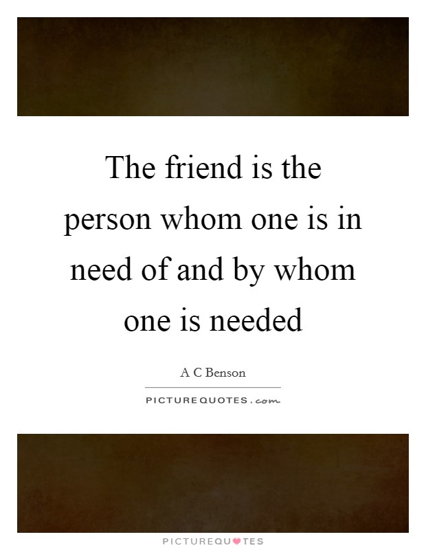 The friend is the person whom one is in need of and by whom one is needed Picture Quote #1