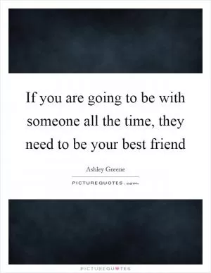 If you are going to be with someone all the time, they need to be your best friend Picture Quote #1