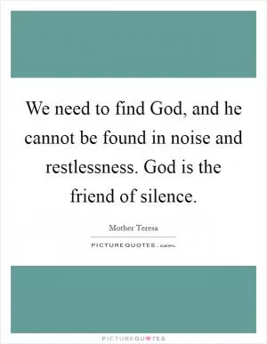 We need to find God, and he cannot be found in noise and restlessness. God is the friend of silence Picture Quote #1