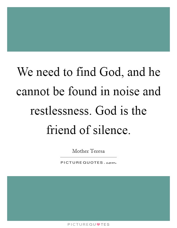 We need to find God, and he cannot be found in noise and restlessness. God is the friend of silence. Picture Quote #1