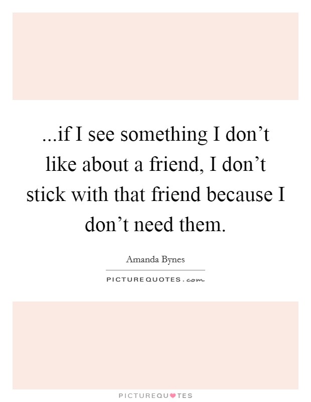 ...if I see something I don't like about a friend, I don't stick with that friend because I don't need them. Picture Quote #1