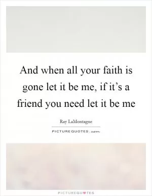 And when all your faith is gone let it be me, if it’s a friend you need let it be me Picture Quote #1