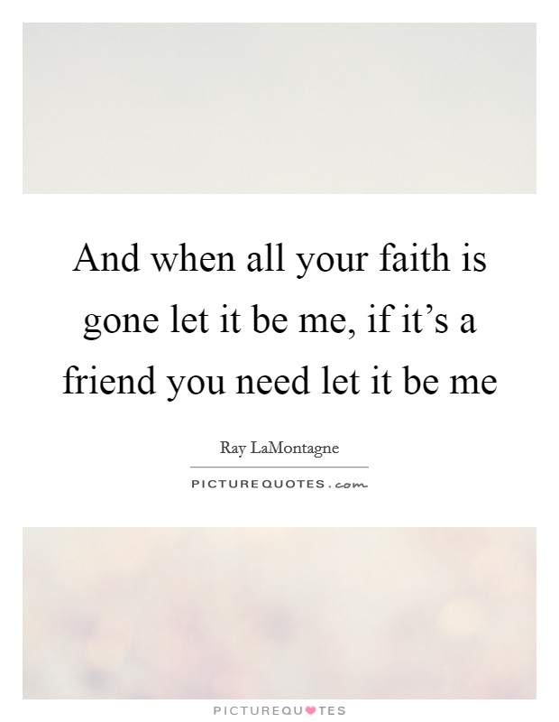 And when all your faith is gone let it be me, if it's a friend you need let it be me Picture Quote #1
