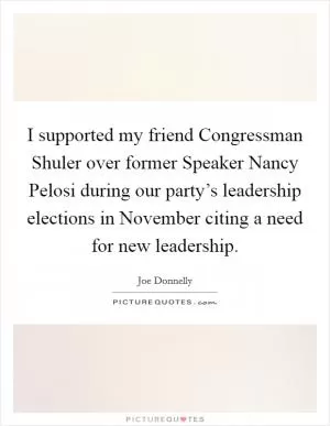 I supported my friend Congressman Shuler over former Speaker Nancy Pelosi during our party’s leadership elections in November citing a need for new leadership Picture Quote #1