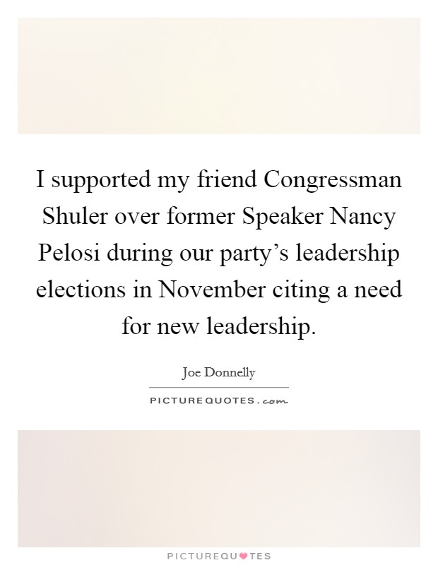 I supported my friend Congressman Shuler over former Speaker Nancy Pelosi during our party's leadership elections in November citing a need for new leadership. Picture Quote #1
