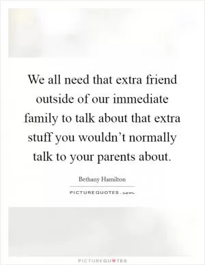 We all need that extra friend outside of our immediate family to talk about that extra stuff you wouldn’t normally talk to your parents about Picture Quote #1