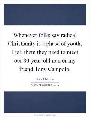 Whenever folks say radical Christianity is a phase of youth, I tell them they need to meet our 80-year-old nun or my friend Tony Campolo Picture Quote #1