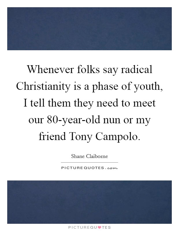 Whenever folks say radical Christianity is a phase of youth, I tell them they need to meet our 80-year-old nun or my friend Tony Campolo. Picture Quote #1