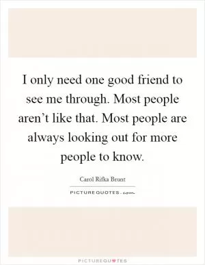 I only need one good friend to see me through. Most people aren’t like that. Most people are always looking out for more people to know Picture Quote #1
