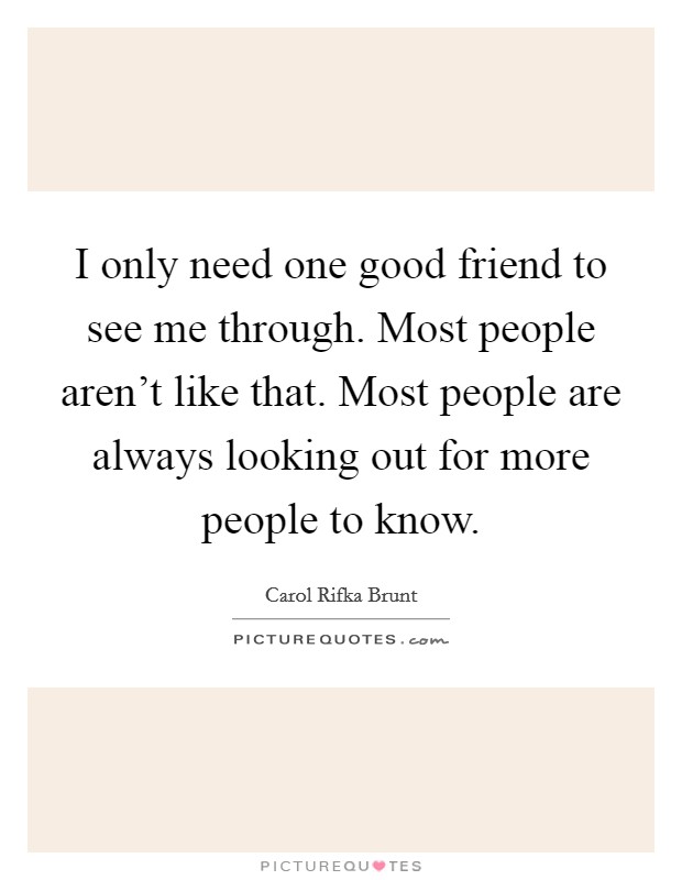 I only need one good friend to see me through. Most people aren't like that. Most people are always looking out for more people to know. Picture Quote #1