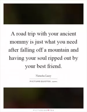 A road trip with your ancient mommy is just what you need after falling off a mountain and having your soul ripped out by your best friend Picture Quote #1