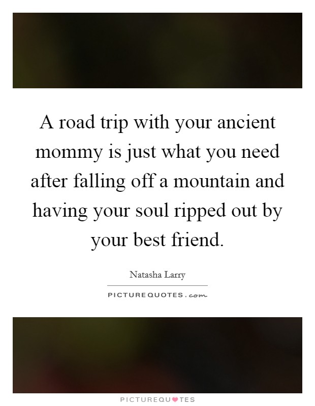 A road trip with your ancient mommy is just what you need after falling off a mountain and having your soul ripped out by your best friend. Picture Quote #1