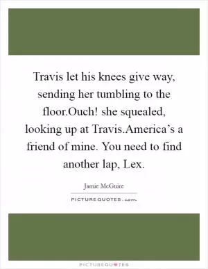 Travis let his knees give way, sending her tumbling to the floor.Ouch! she squealed, looking up at Travis.America’s a friend of mine. You need to find another lap, Lex Picture Quote #1