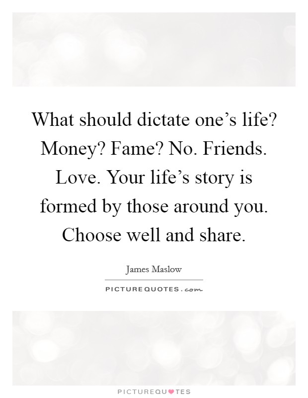 What should dictate one's life? Money? Fame? No. Friends. Love. Your life's story is formed by those around you. Choose well and share. Picture Quote #1