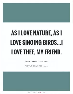 As I love nature, as I love singing birds...I love thee, my friend Picture Quote #1