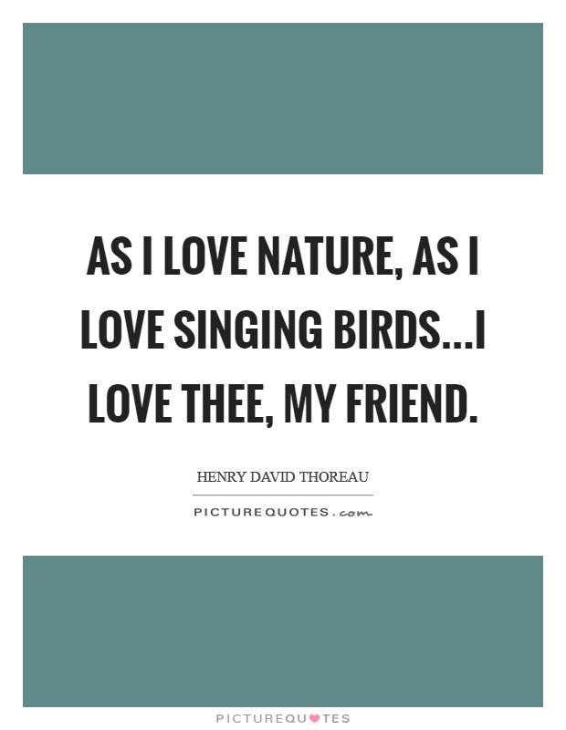 As I love nature, as I love singing birds...I love thee, my friend. Picture Quote #1