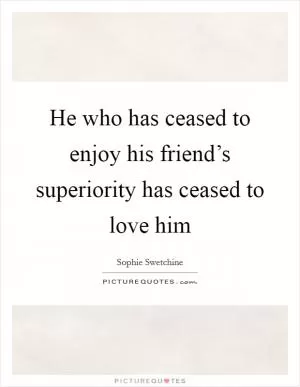 He who has ceased to enjoy his friend’s superiority has ceased to love him Picture Quote #1