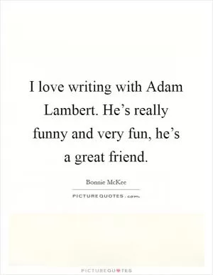 I love writing with Adam Lambert. He’s really funny and very fun, he’s a great friend Picture Quote #1
