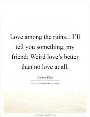 Love among the ruins... I’ll tell you something, my friend: Weird love’s better than no love at all Picture Quote #1